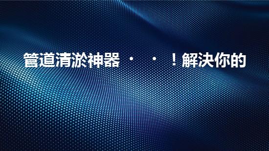 管道清淤神器！解決你的煩惱，輕松暢通無阻！
